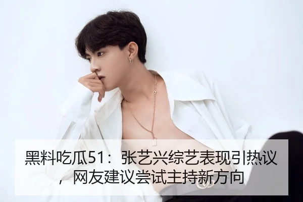 黑料吃瓜51：张艺兴综艺表现引热议，网友建议尝试主持新方向